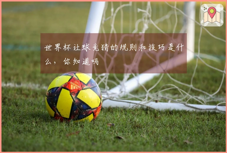世界杯让球竞猜的规则和技巧是什么，你知道吗