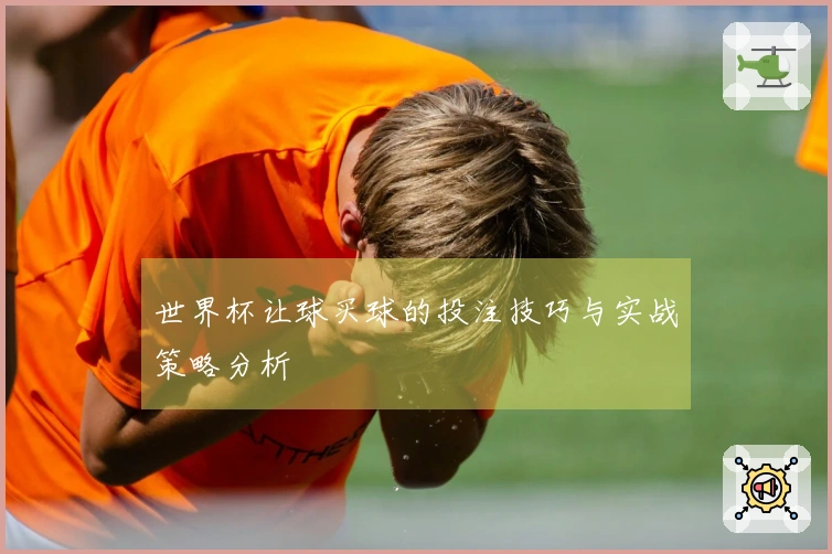 世界杯让球买球的投注技巧与实战策略分析