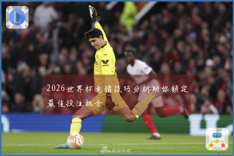 2026世界杯竞猜技巧分析助你锁定最佳投注机会