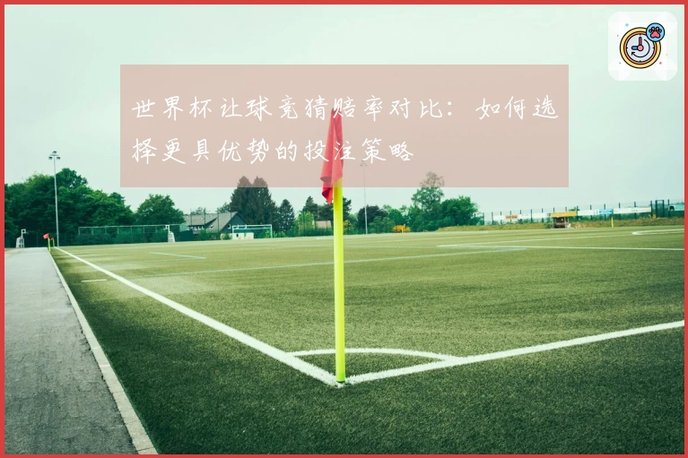 世界杯让球竞猜赔率对比：如何选择更具优势的投注策略