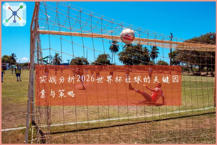 实战分析2026世界杯让球的关键因素与策略