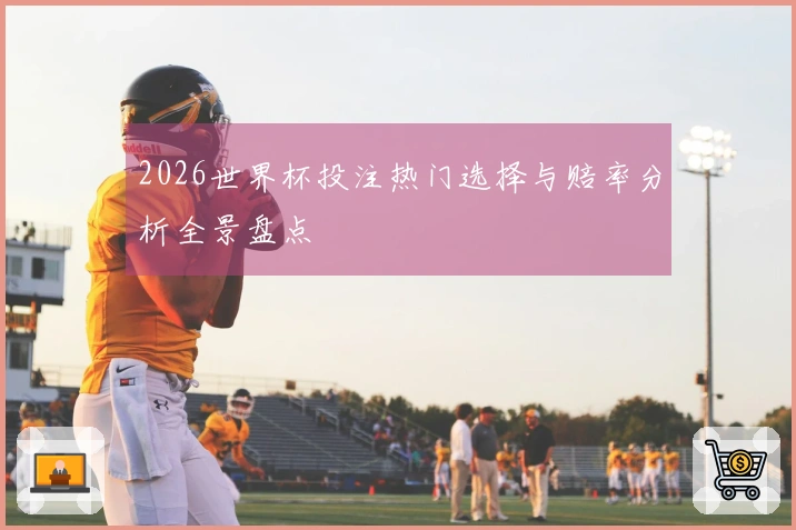 2026世界杯投注热门选择与赔率分析全景盘点
