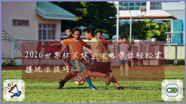 2026世界杯买球全攻略带你轻松掌握玩法技巧