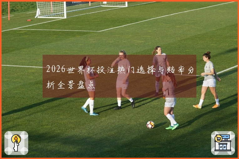 2026世界杯投注热门选择与赔率分析全景盘点