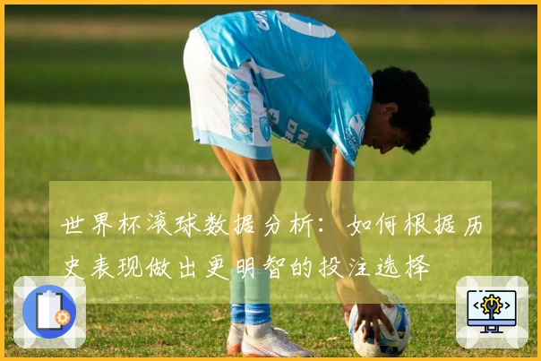 世界杯滚球数据分析：如何根据历史表现做出更明智的投注选择
